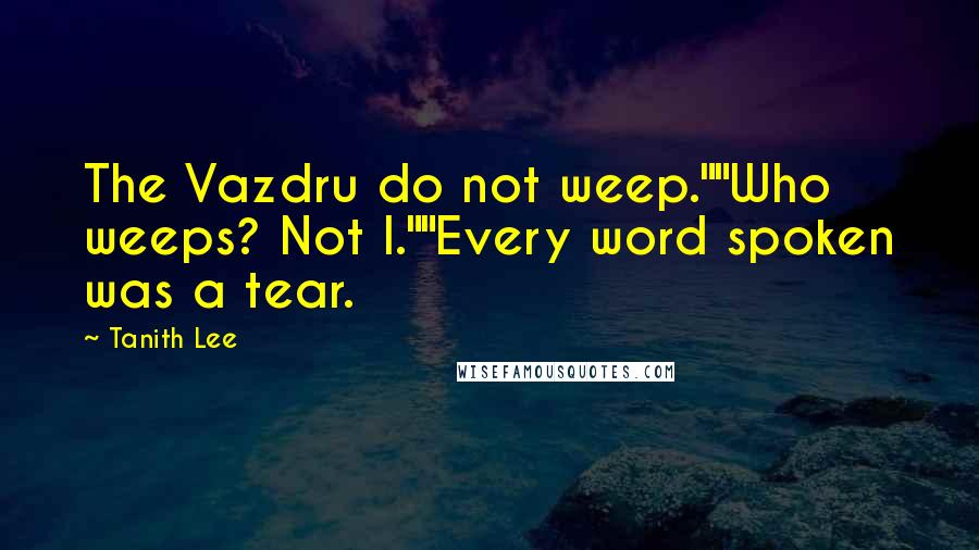 Tanith Lee Quotes: The Vazdru do not weep.""Who weeps? Not I.""Every word spoken was a tear.