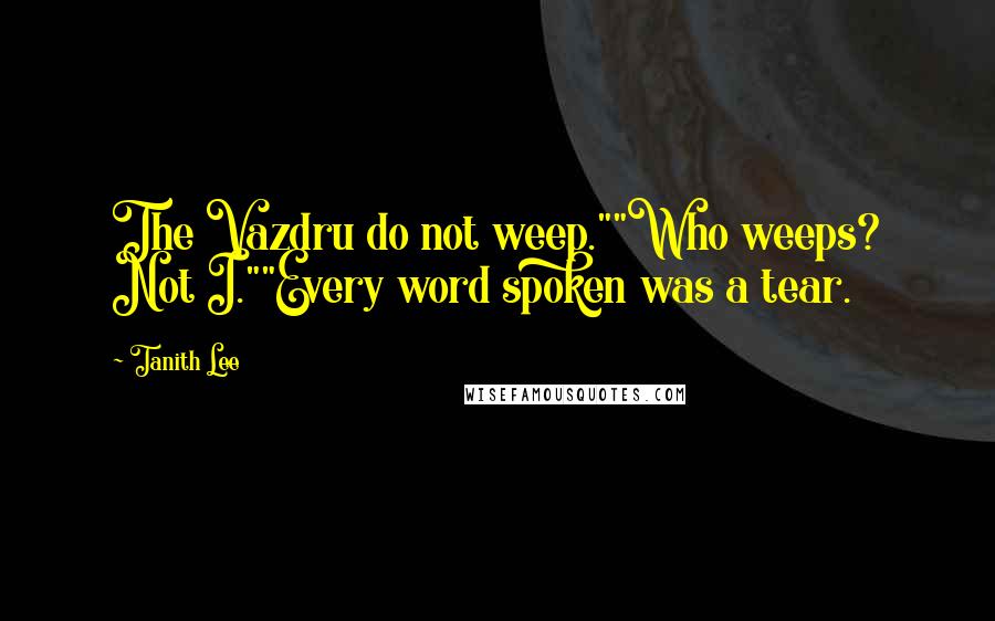 Tanith Lee Quotes: The Vazdru do not weep.""Who weeps? Not I.""Every word spoken was a tear.