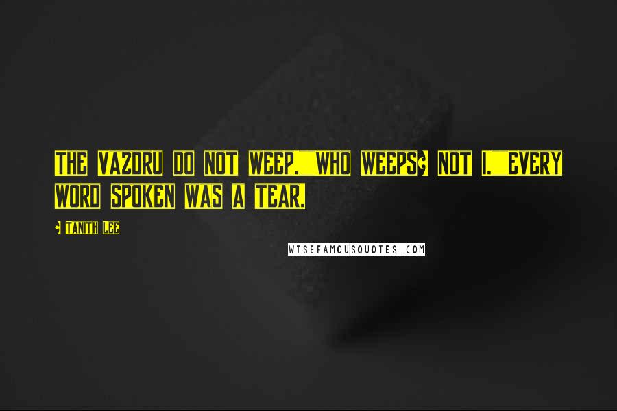 Tanith Lee Quotes: The Vazdru do not weep.""Who weeps? Not I.""Every word spoken was a tear.