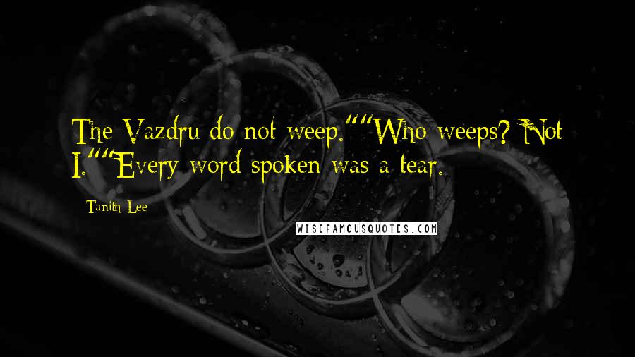 Tanith Lee Quotes: The Vazdru do not weep.""Who weeps? Not I.""Every word spoken was a tear.