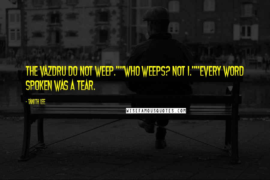 Tanith Lee Quotes: The Vazdru do not weep.""Who weeps? Not I.""Every word spoken was a tear.