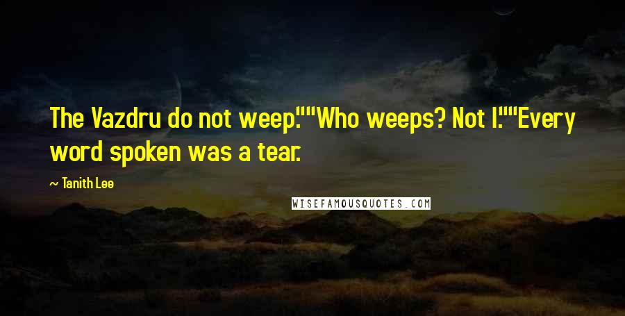 Tanith Lee Quotes: The Vazdru do not weep.""Who weeps? Not I.""Every word spoken was a tear.