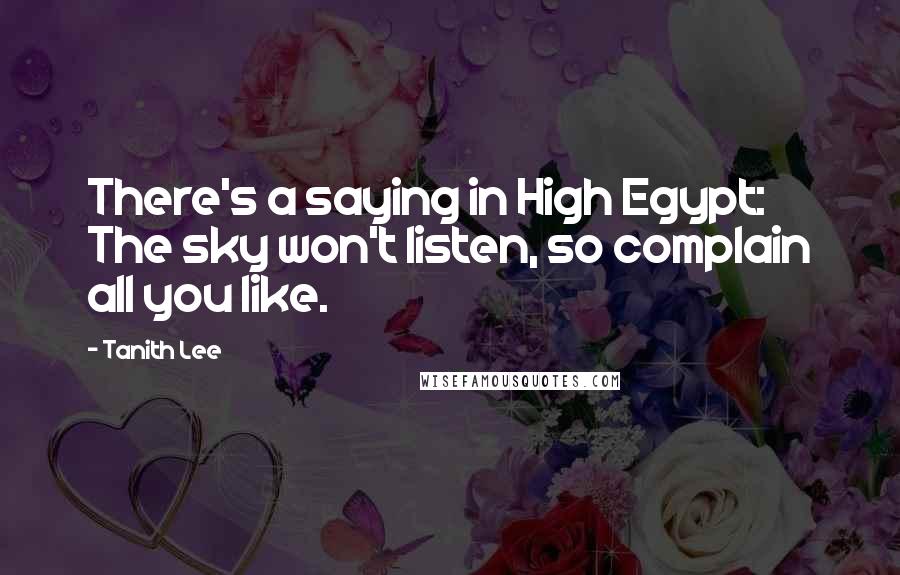 Tanith Lee Quotes: There's a saying in High Egypt: The sky won't listen, so complain all you like.