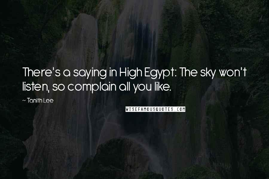 Tanith Lee Quotes: There's a saying in High Egypt: The sky won't listen, so complain all you like.