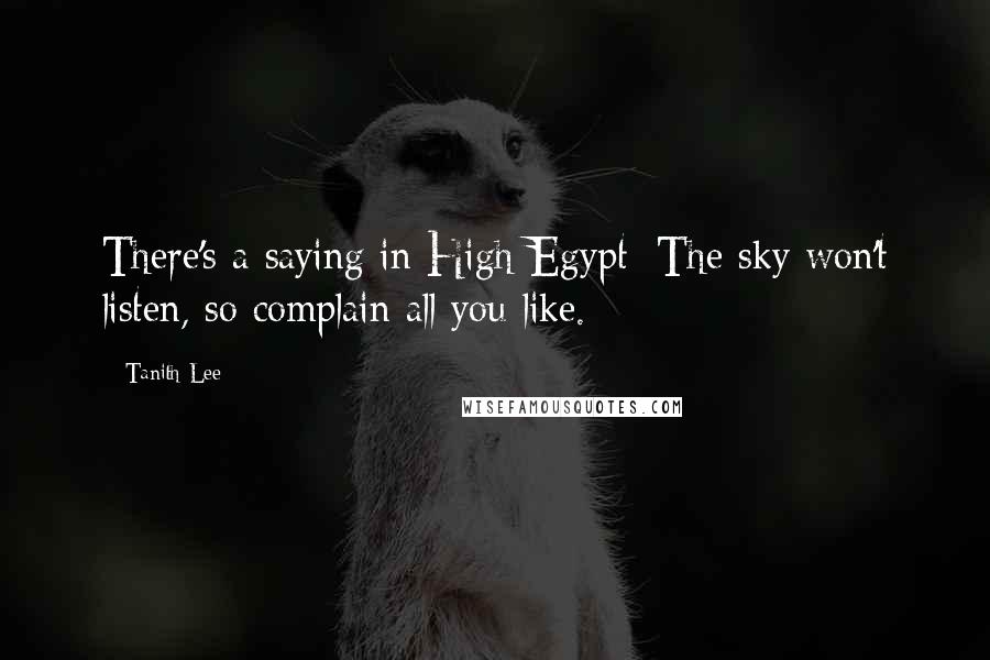 Tanith Lee Quotes: There's a saying in High Egypt: The sky won't listen, so complain all you like.