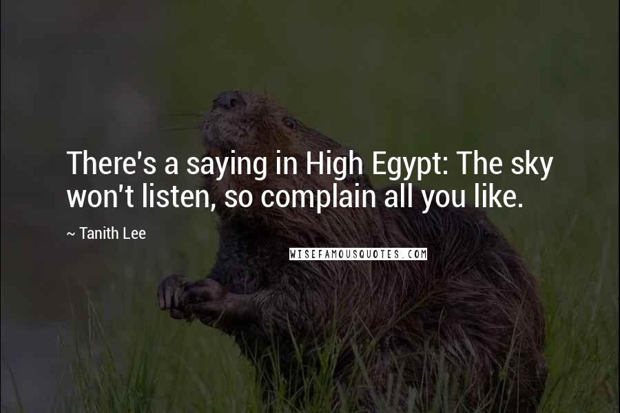 Tanith Lee Quotes: There's a saying in High Egypt: The sky won't listen, so complain all you like.