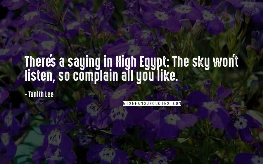 Tanith Lee Quotes: There's a saying in High Egypt: The sky won't listen, so complain all you like.