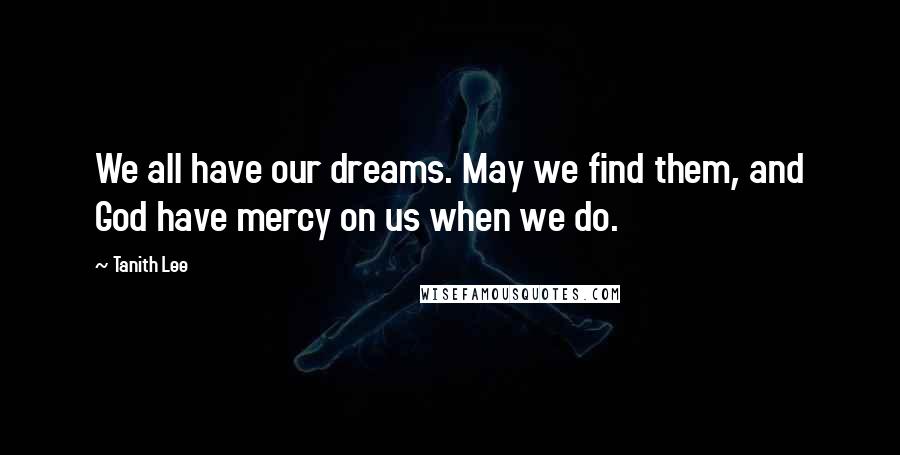 Tanith Lee Quotes: We all have our dreams. May we find them, and God have mercy on us when we do.