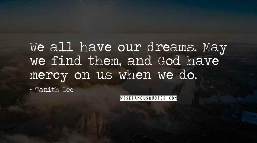 Tanith Lee Quotes: We all have our dreams. May we find them, and God have mercy on us when we do.