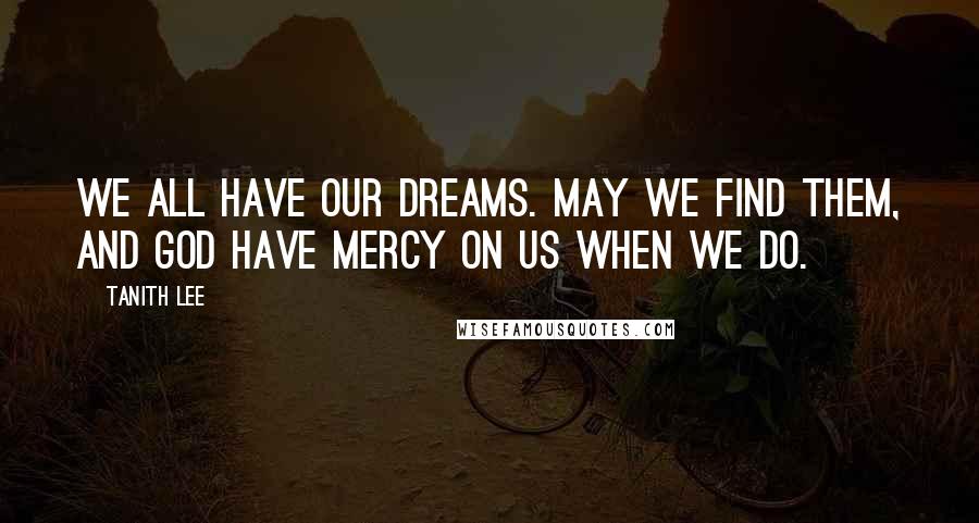 Tanith Lee Quotes: We all have our dreams. May we find them, and God have mercy on us when we do.