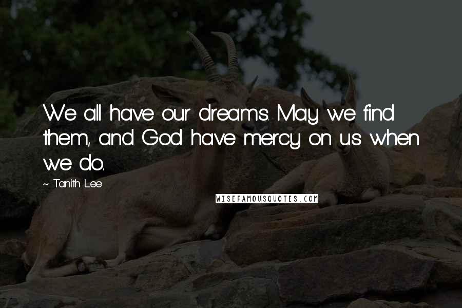Tanith Lee Quotes: We all have our dreams. May we find them, and God have mercy on us when we do.