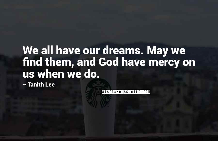 Tanith Lee Quotes: We all have our dreams. May we find them, and God have mercy on us when we do.