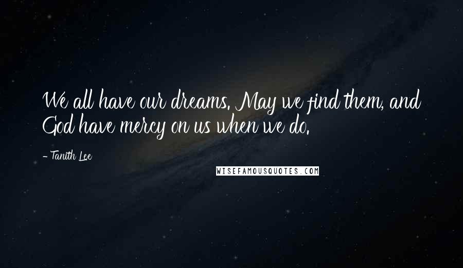 Tanith Lee Quotes: We all have our dreams. May we find them, and God have mercy on us when we do.