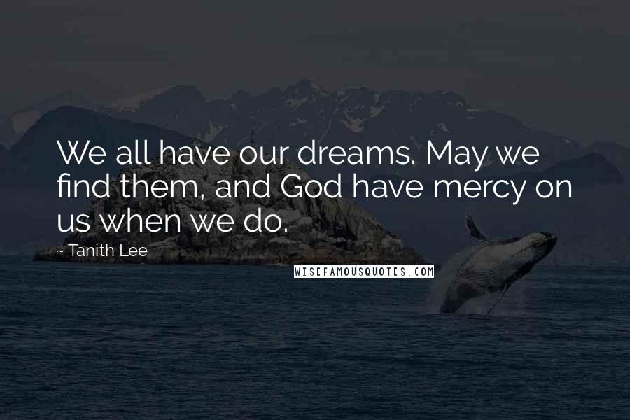 Tanith Lee Quotes: We all have our dreams. May we find them, and God have mercy on us when we do.