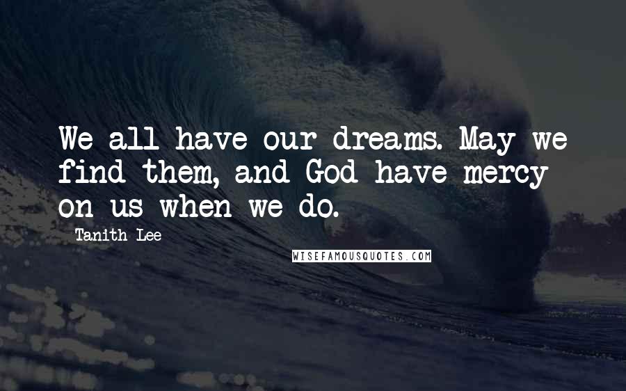 Tanith Lee Quotes: We all have our dreams. May we find them, and God have mercy on us when we do.
