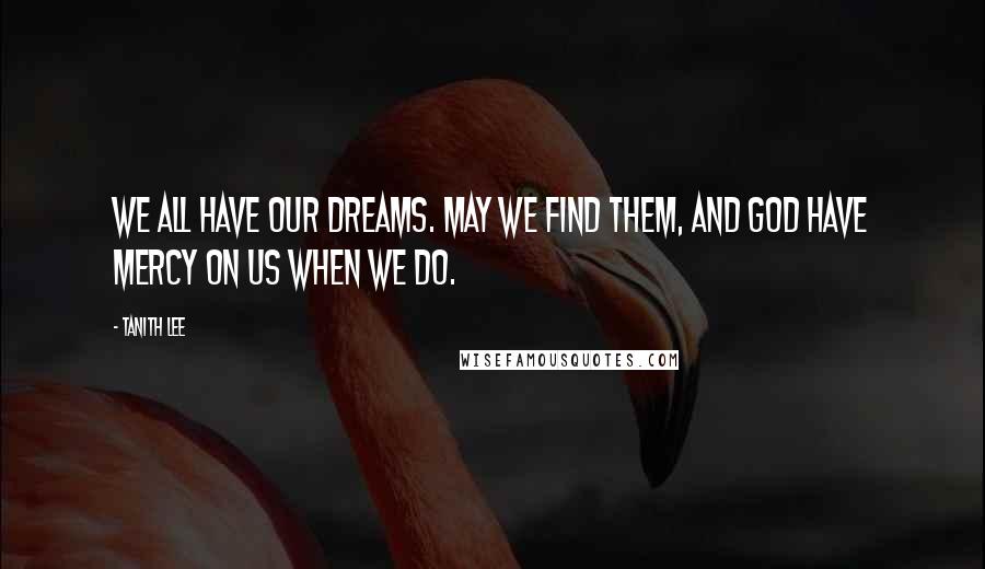 Tanith Lee Quotes: We all have our dreams. May we find them, and God have mercy on us when we do.