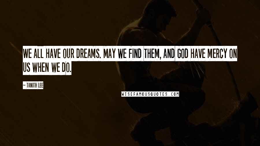 Tanith Lee Quotes: We all have our dreams. May we find them, and God have mercy on us when we do.