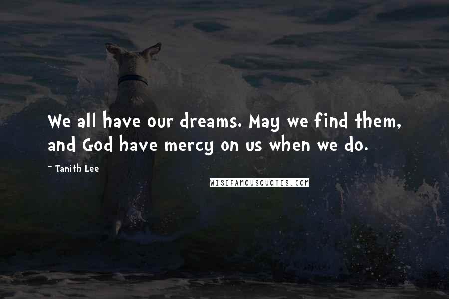 Tanith Lee Quotes: We all have our dreams. May we find them, and God have mercy on us when we do.