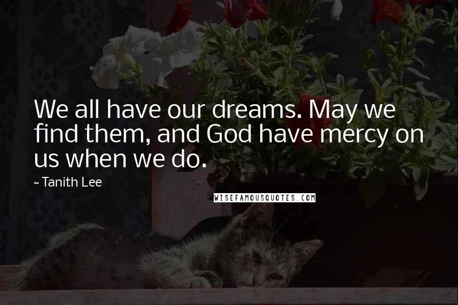 Tanith Lee Quotes: We all have our dreams. May we find them, and God have mercy on us when we do.