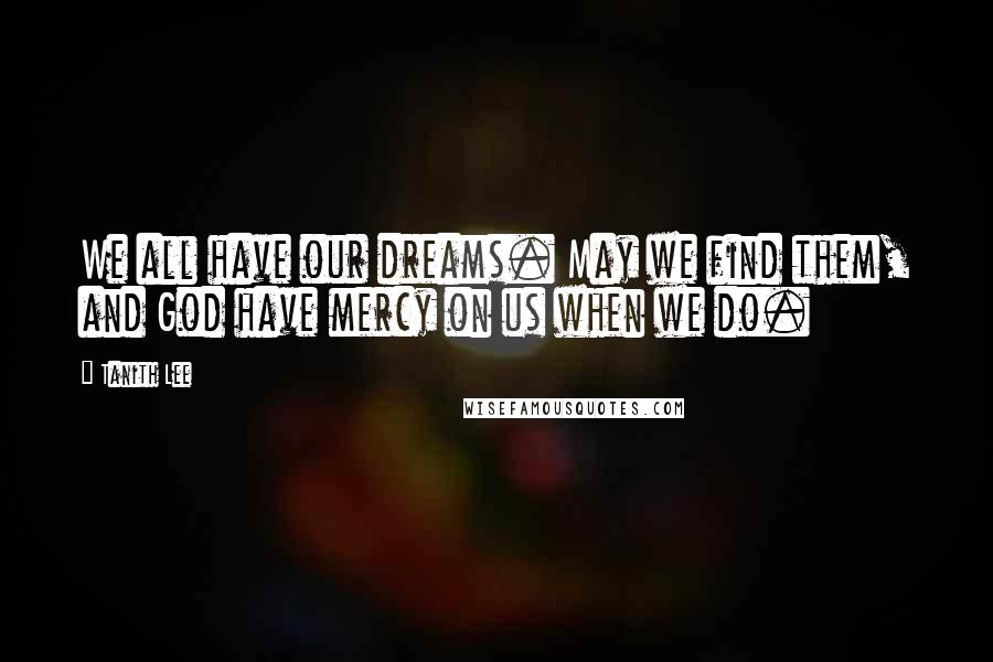 Tanith Lee Quotes: We all have our dreams. May we find them, and God have mercy on us when we do.