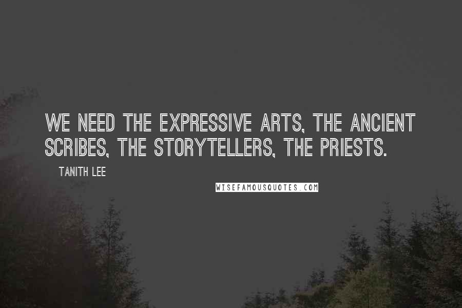 Tanith Lee Quotes: We need the expressive arts, the ancient scribes, the storytellers, the priests.