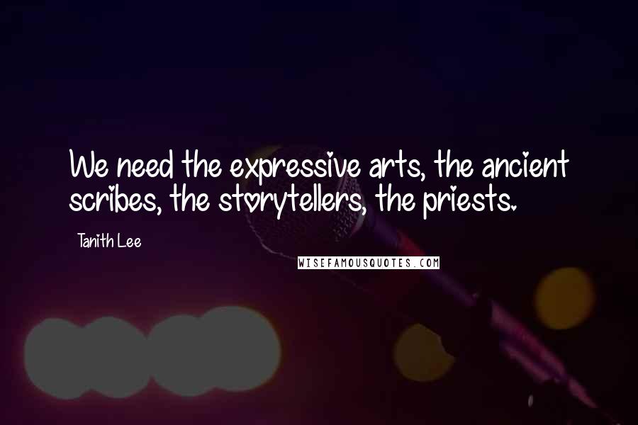 Tanith Lee Quotes: We need the expressive arts, the ancient scribes, the storytellers, the priests.