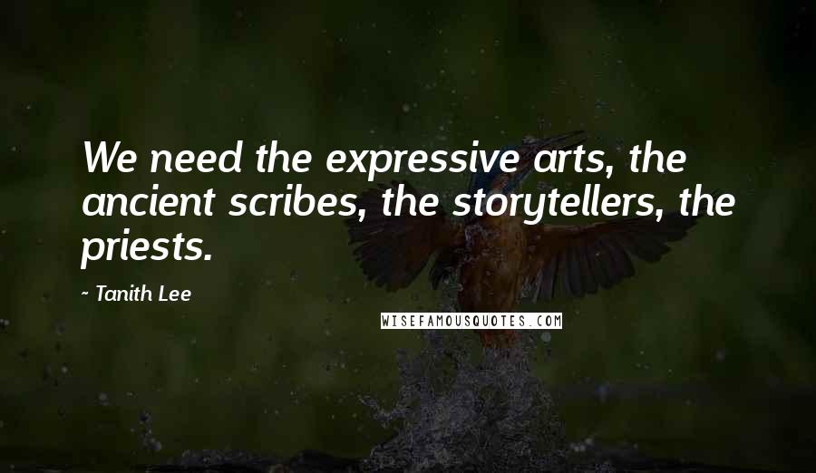 Tanith Lee Quotes: We need the expressive arts, the ancient scribes, the storytellers, the priests.