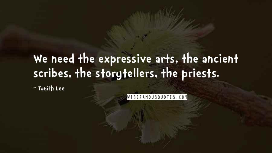 Tanith Lee Quotes: We need the expressive arts, the ancient scribes, the storytellers, the priests.