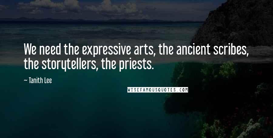 Tanith Lee Quotes: We need the expressive arts, the ancient scribes, the storytellers, the priests.