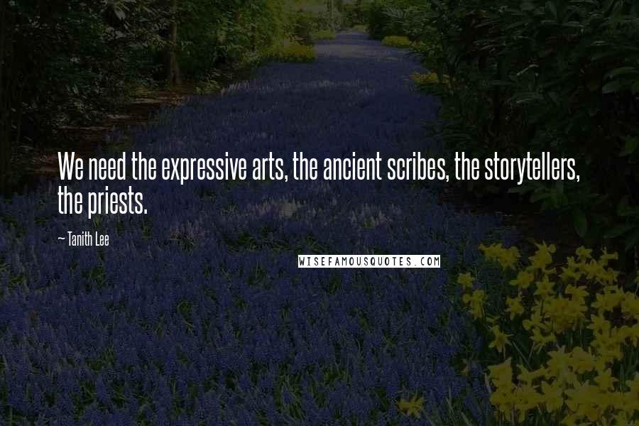 Tanith Lee Quotes: We need the expressive arts, the ancient scribes, the storytellers, the priests.