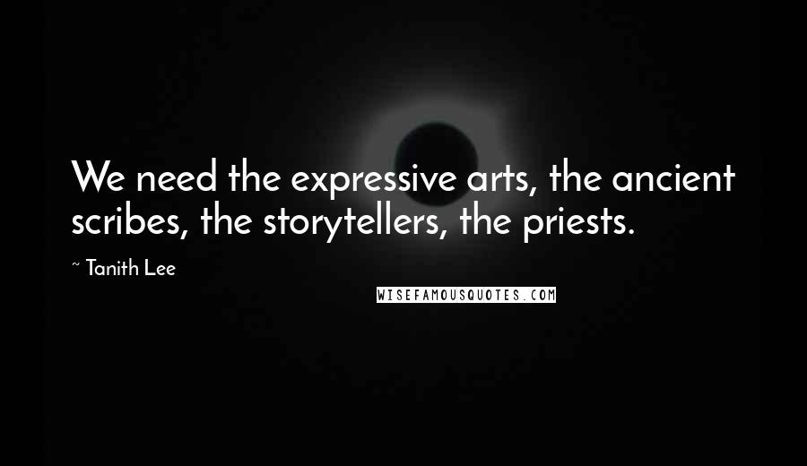 Tanith Lee Quotes: We need the expressive arts, the ancient scribes, the storytellers, the priests.