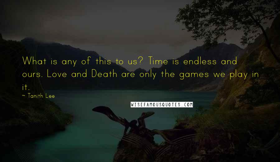Tanith Lee Quotes: What is any of this to us? Time is endless and ours. Love and Death are only the games we play in it.