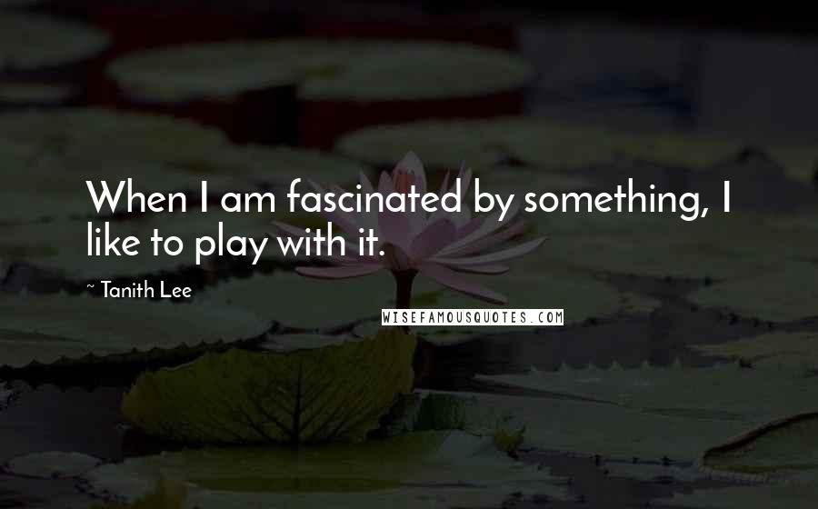 Tanith Lee Quotes: When I am fascinated by something, I like to play with it.