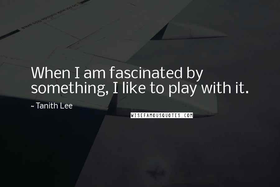 Tanith Lee Quotes: When I am fascinated by something, I like to play with it.