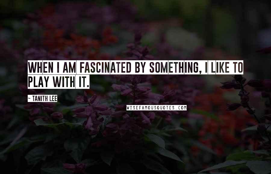 Tanith Lee Quotes: When I am fascinated by something, I like to play with it.