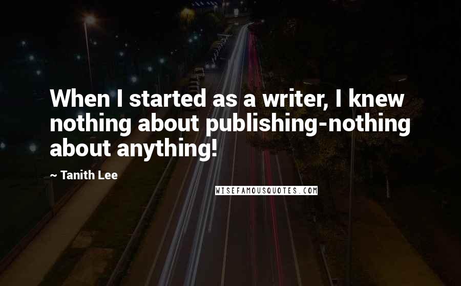 Tanith Lee Quotes: When I started as a writer, I knew nothing about publishing-nothing about anything!