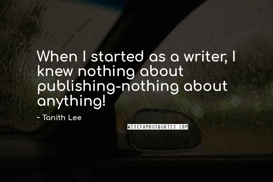 Tanith Lee Quotes: When I started as a writer, I knew nothing about publishing-nothing about anything!