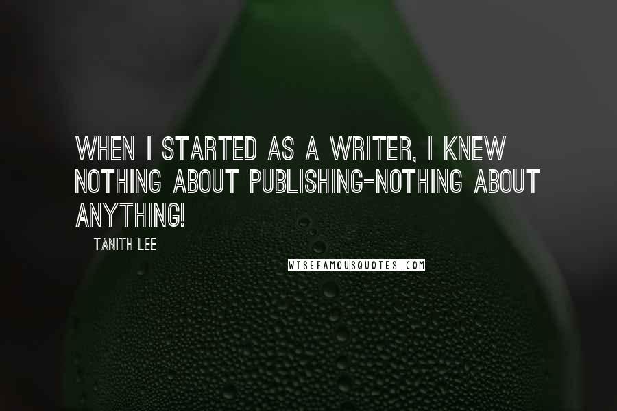 Tanith Lee Quotes: When I started as a writer, I knew nothing about publishing-nothing about anything!