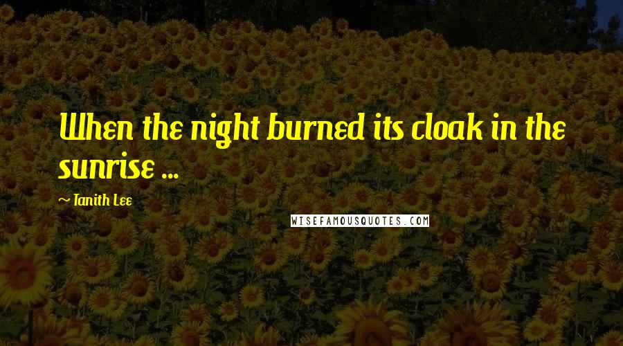 Tanith Lee Quotes: When the night burned its cloak in the sunrise ...