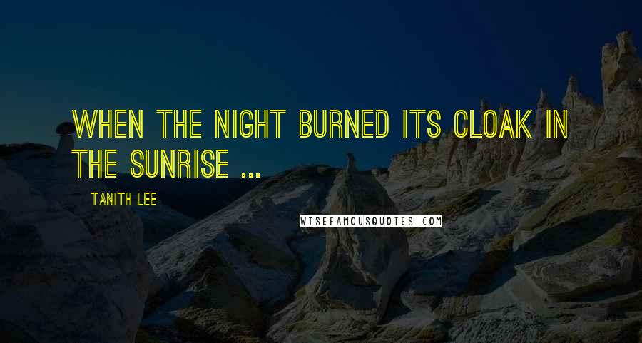 Tanith Lee Quotes: When the night burned its cloak in the sunrise ...