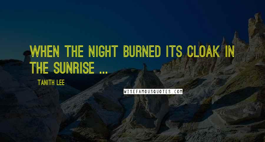 Tanith Lee Quotes: When the night burned its cloak in the sunrise ...