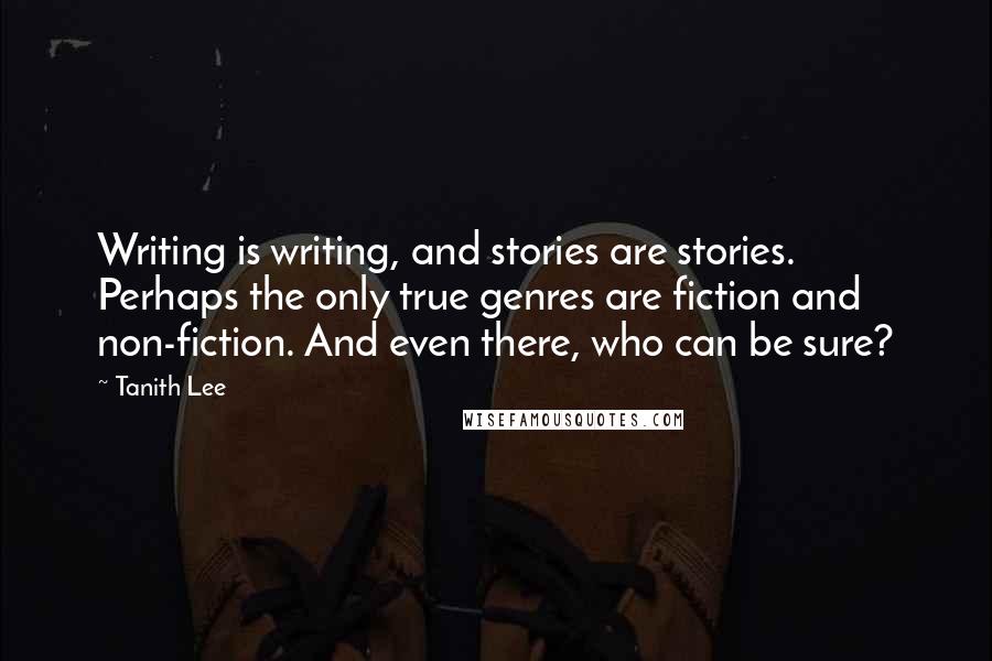 Tanith Lee Quotes: Writing is writing, and stories are stories. Perhaps the only true genres are fiction and non-fiction. And even there, who can be sure?