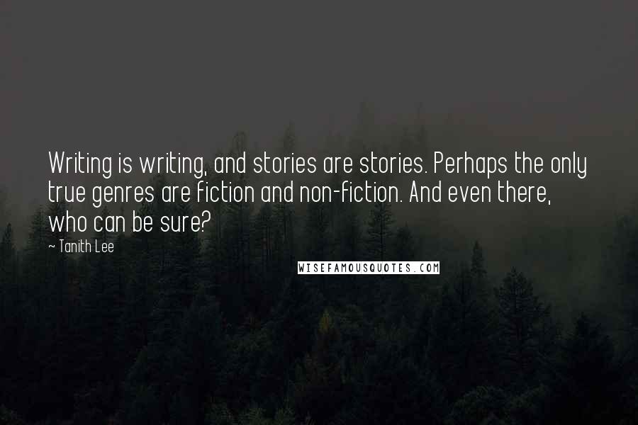 Tanith Lee Quotes: Writing is writing, and stories are stories. Perhaps the only true genres are fiction and non-fiction. And even there, who can be sure?