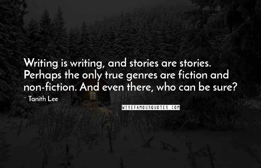 Tanith Lee Quotes: Writing is writing, and stories are stories. Perhaps the only true genres are fiction and non-fiction. And even there, who can be sure?