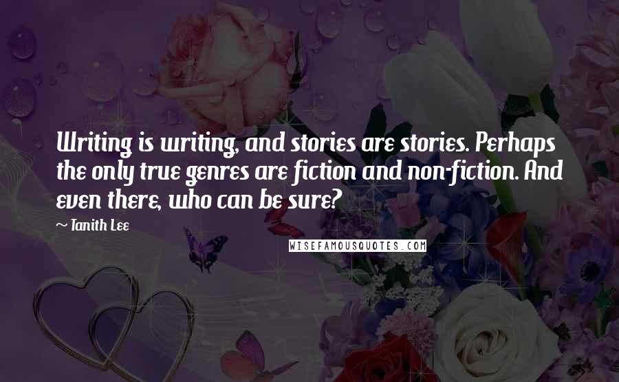 Tanith Lee Quotes: Writing is writing, and stories are stories. Perhaps the only true genres are fiction and non-fiction. And even there, who can be sure?