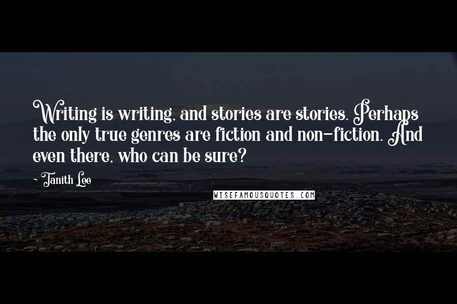 Tanith Lee Quotes: Writing is writing, and stories are stories. Perhaps the only true genres are fiction and non-fiction. And even there, who can be sure?