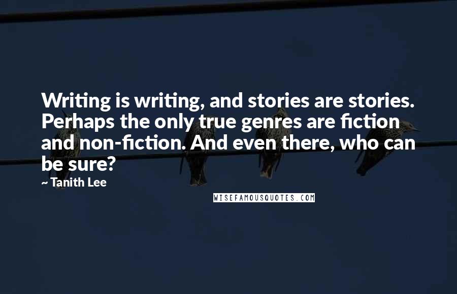 Tanith Lee Quotes: Writing is writing, and stories are stories. Perhaps the only true genres are fiction and non-fiction. And even there, who can be sure?