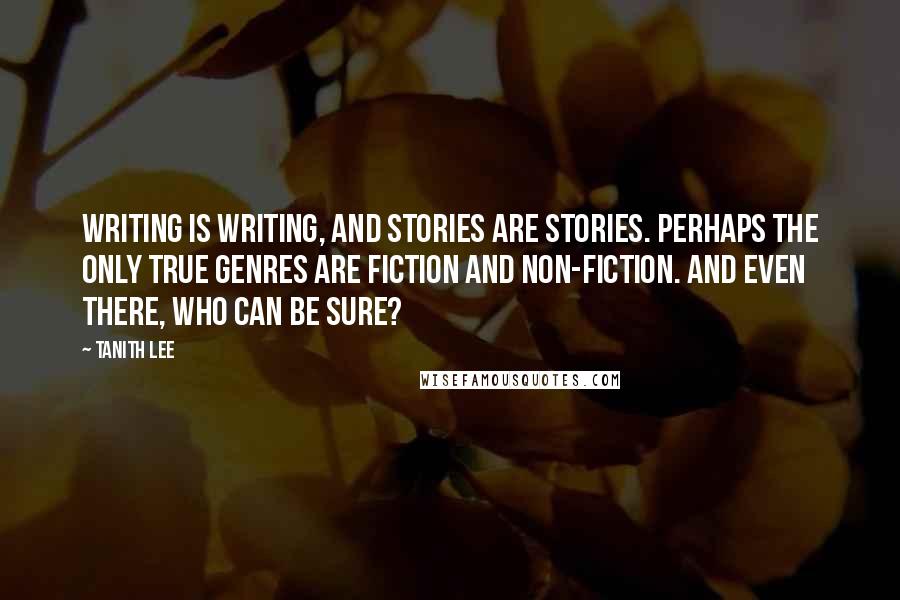 Tanith Lee Quotes: Writing is writing, and stories are stories. Perhaps the only true genres are fiction and non-fiction. And even there, who can be sure?
