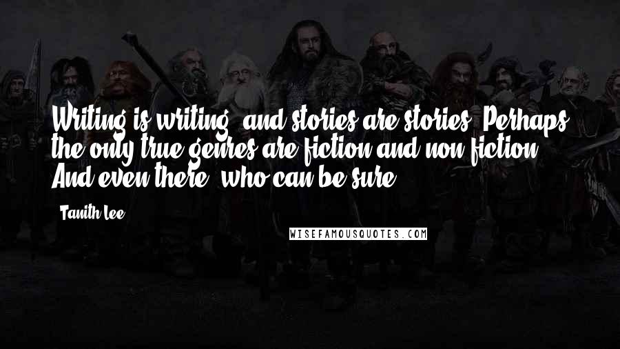 Tanith Lee Quotes: Writing is writing, and stories are stories. Perhaps the only true genres are fiction and non-fiction. And even there, who can be sure?