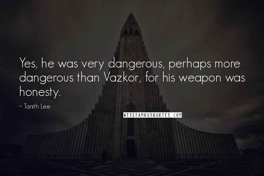 Tanith Lee Quotes: Yes, he was very dangerous, perhaps more dangerous than Vazkor, for his weapon was honesty.